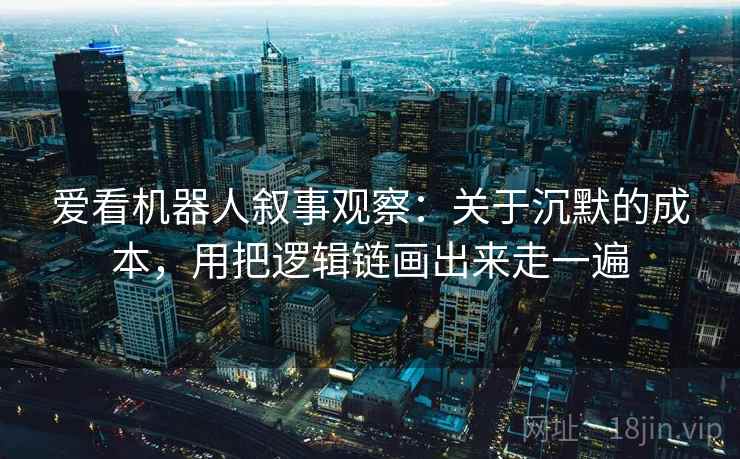 爱看机器人叙事观察：关于沉默的成本，用把逻辑链画出来走一遍