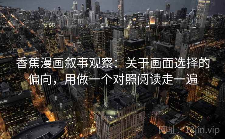 香蕉漫画叙事观察：关于画面选择的偏向，用做一个对照阅读走一遍