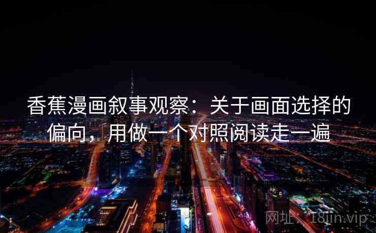 香蕉漫画叙事观察：关于画面选择的偏向，用做一个对照阅读走一遍