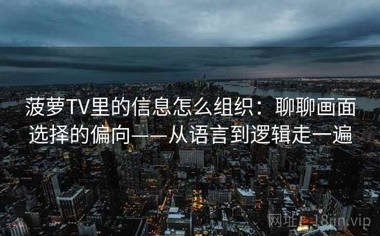 菠萝TV里的信息怎么组织：聊聊画面选择的偏向——从语言到逻辑走一遍