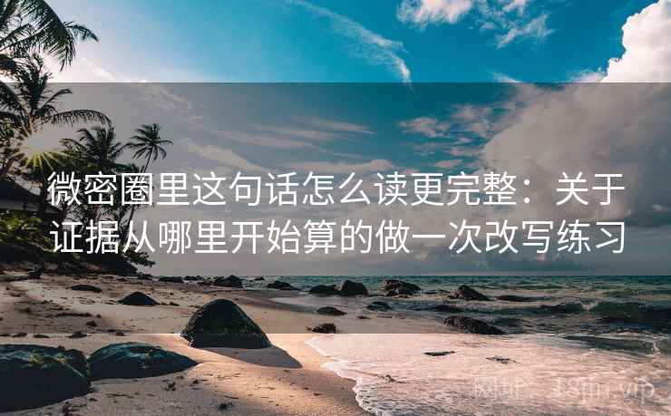 微密圈里这句话怎么读更完整：关于证据从哪里开始算的做一次改写练习