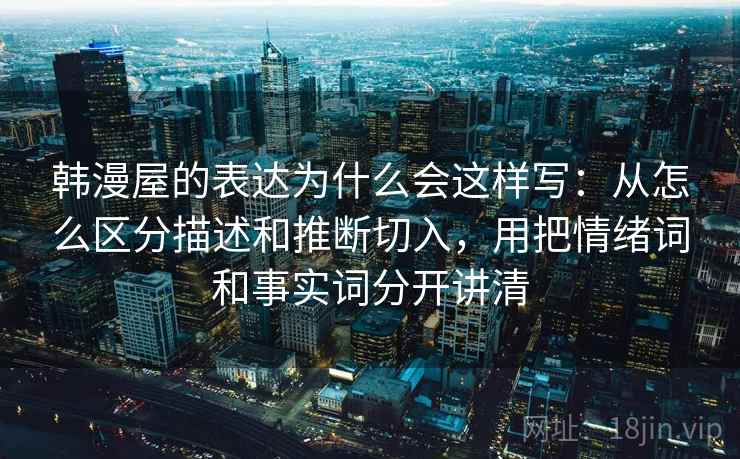 韩漫屋的表达为什么会这样写：从怎么区分描述和推断切入，用把情绪词和事实词分开讲清