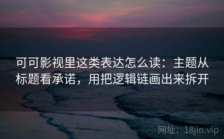 可可影视里这类表达怎么读：主题从标题看承诺，用把逻辑链画出来拆开