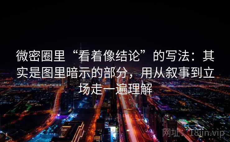 微密圈里“看着像结论”的写法：其实是图里暗示的部分，用从叙事到立场走一遍理解