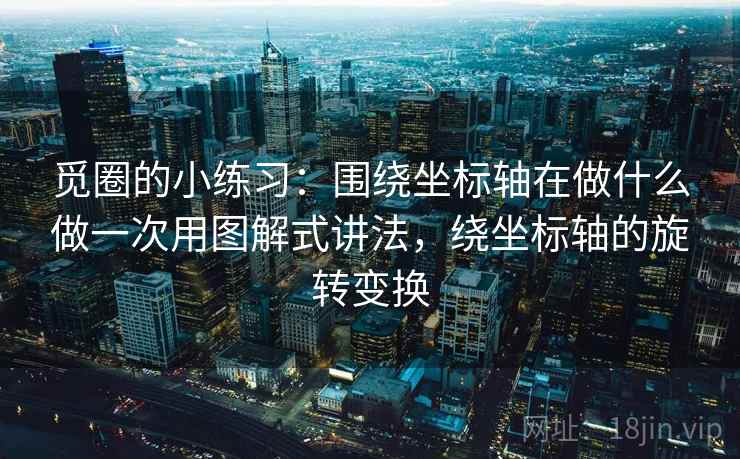觅圈的小练习：围绕坐标轴在做什么做一次用图解式讲法，绕坐标轴的旋转变换