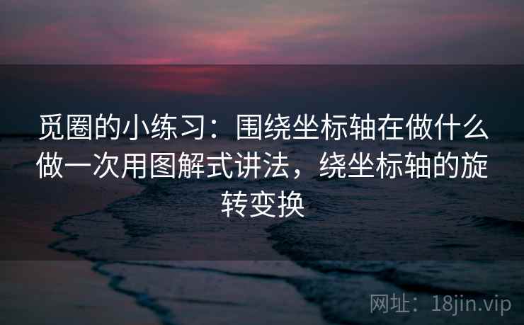 觅圈的小练习：围绕坐标轴在做什么做一次用图解式讲法，绕坐标轴的旋转变换