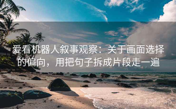 爱看机器人叙事观察：关于画面选择的偏向，用把句子拆成片段走一遍