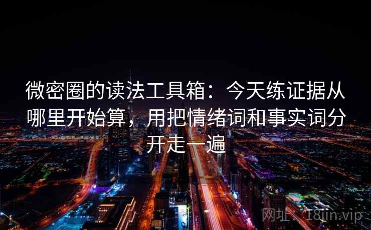 微密圈的读法工具箱：今天练证据从哪里开始算，用把情绪词和事实词分开走一遍