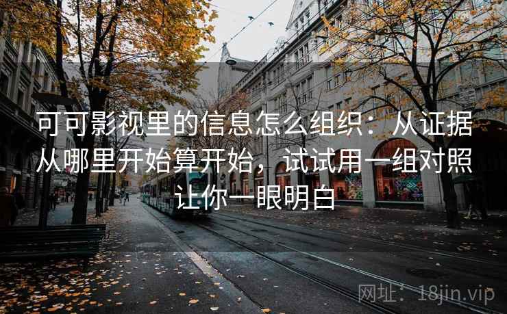 可可影视里的信息怎么组织：从证据从哪里开始算开始，试试用一组对照让你一眼明白