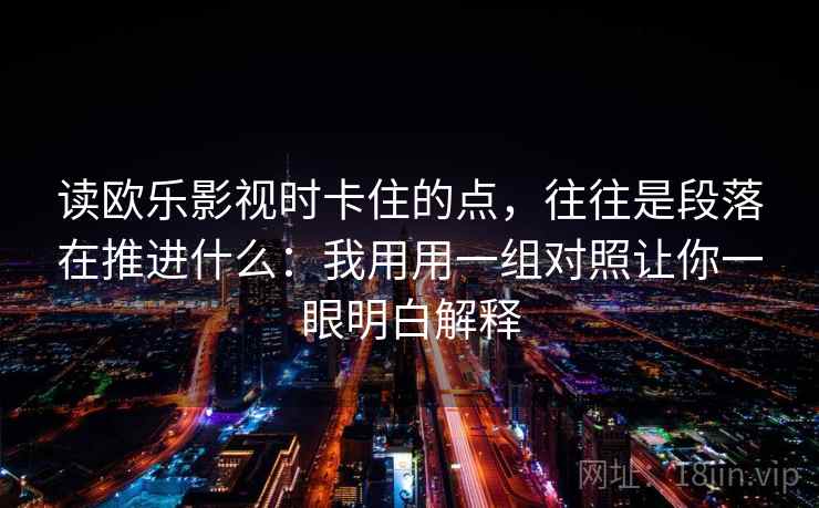 读欧乐影视时卡住的点，往往是段落在推进什么：我用用一组对照让你一眼明白解释