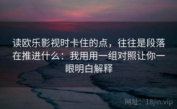 读欧乐影视时卡住的点，往往是段落在推进什么：我用用一组对照让你一眼明白解释