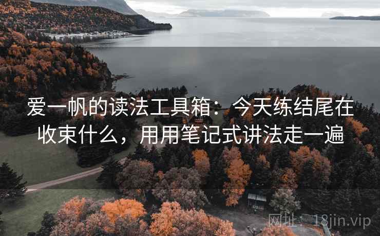 爱一帆的读法工具箱：今天练结尾在收束什么，用用笔记式讲法走一遍