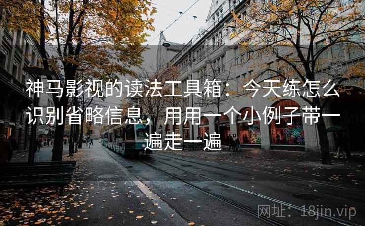 神马影视的读法工具箱:今天练怎么识别省略信息,用用一个小例子带一遍走一遍 神马影视的读法工具箱:今天练怎么识别省略信息,用用一个小例子带一遍走一遍