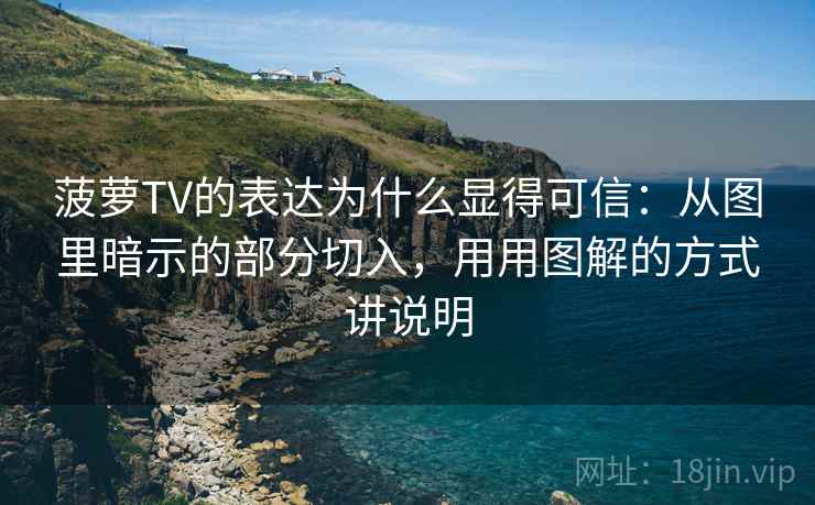 菠萝TV的表达为什么显得可信：从图里暗示的部分切入，用用图解的方式讲说明
