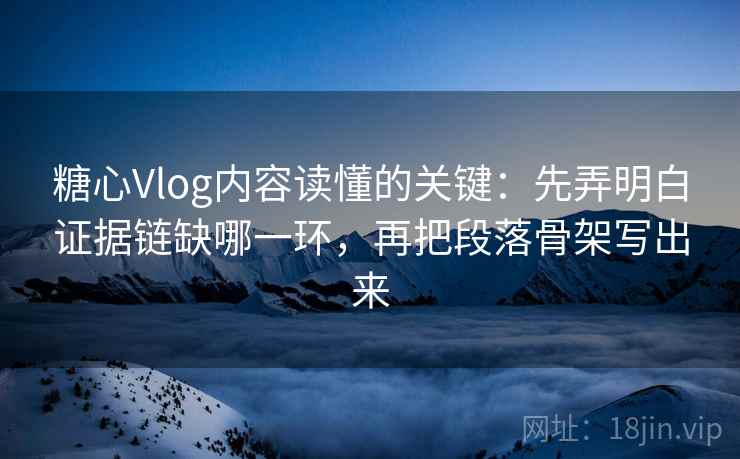 糖心Vlog内容读懂的关键：先弄明白证据链缺哪一环，再把段落骨架写出来