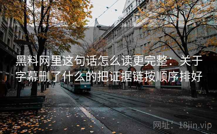 黑料网里这句话怎么读更完整：关于字幕删了什么的把证据链按顺序排好