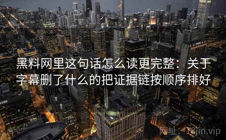 黑料网里这句话怎么读更完整：关于字幕删了什么的把证据链按顺序排好