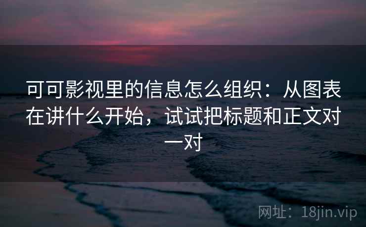可可影视里的信息怎么组织：从图表在讲什么开始，试试把标题和正文对一对