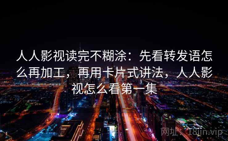 人人影视读完不糊涂：先看转发语怎么再加工，再用卡片式讲法，人人影视怎么看第一集