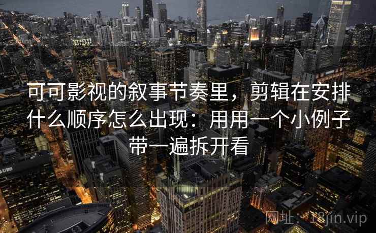 可可影视的叙事节奏里，剪辑在安排什么顺序怎么出现：用用一个小例子带一遍拆开看