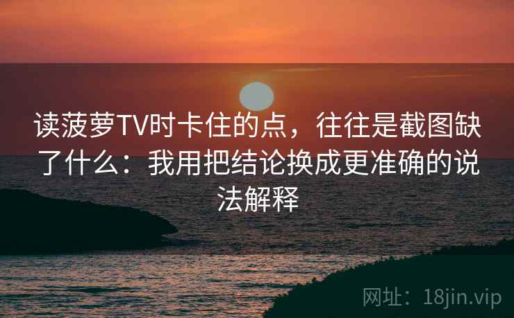 读菠萝TV时卡住的点，往往是截图缺了什么：我用把结论换成更准确的说法解释