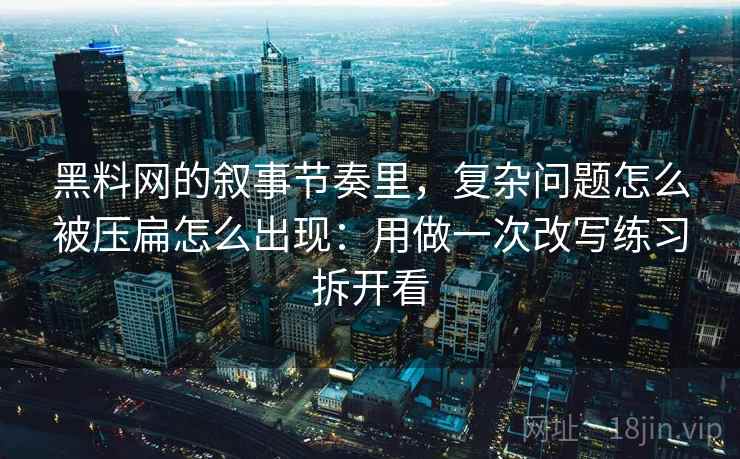 黑料网的叙事节奏里，复杂问题怎么被压扁怎么出现：用做一次改写练习拆开看