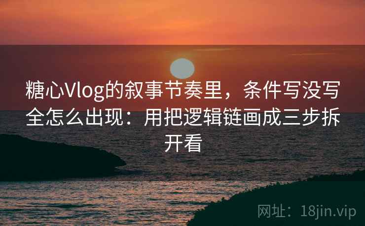 糖心Vlog的叙事节奏里，条件写没写全怎么出现：用把逻辑链画成三步拆开看