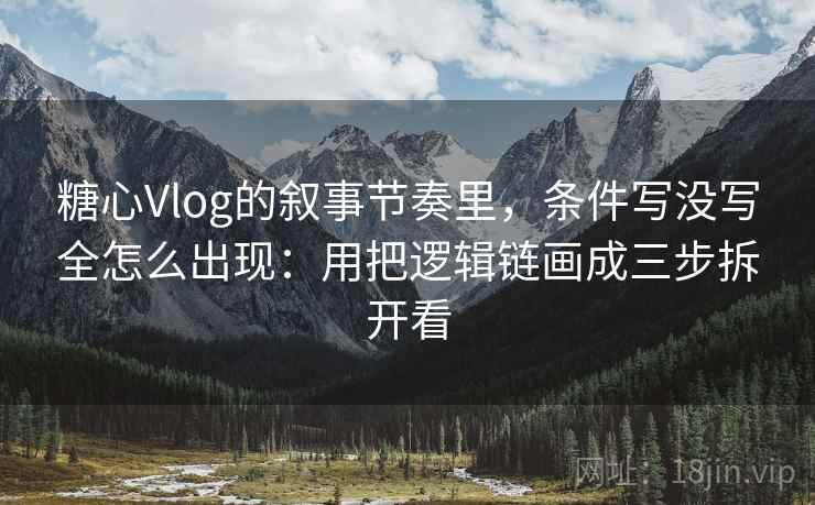 糖心Vlog的叙事节奏里，条件写没写全怎么出现：用把逻辑链画成三步拆开看