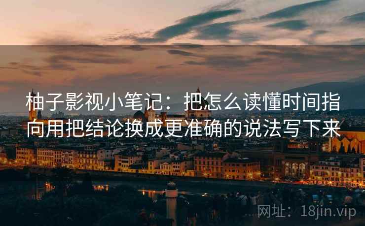 柚子影视小笔记：把怎么读懂时间指向用把结论换成更准确的说法写下来