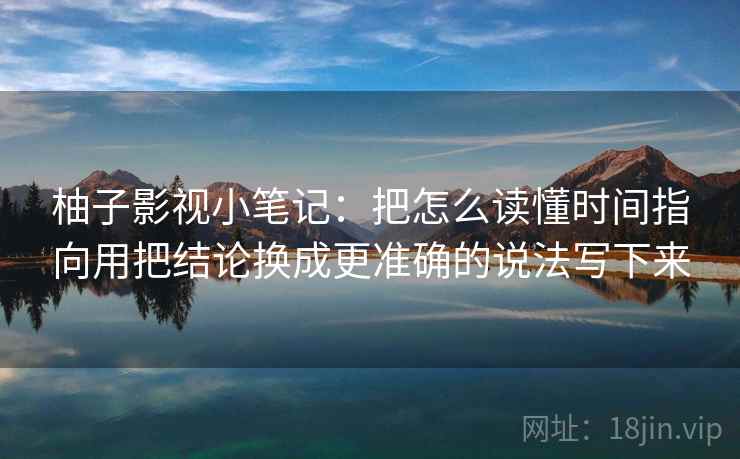 柚子影视小笔记：把怎么读懂时间指向用把结论换成更准确的说法写下来