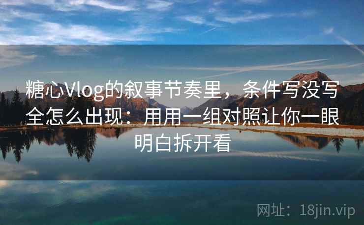 糖心Vlog的叙事节奏里，条件写没写全怎么出现：用用一组对照让你一眼明白拆开看
