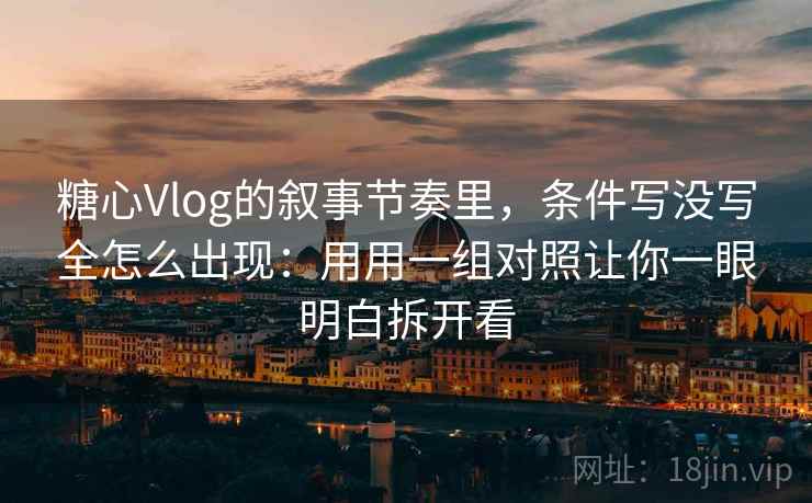 糖心Vlog的叙事节奏里,条件写没写全怎么出现:用用一组对照让你一眼明白拆开看 糖心Vlog的叙事节奏里,条件写没写全怎么出现:用用一组对照让你一眼明白拆开看