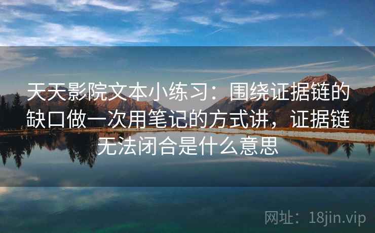 天天影院文本小练习：围绕证据链的缺口做一次用笔记的方式讲，证据链无法闭合是什么意思