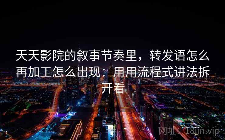 天天影院的叙事节奏里，转发语怎么再加工怎么出现：用用流程式讲法拆开看