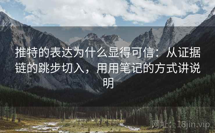 推特的表达为什么显得可信：从证据链的跳步切入，用用笔记的方式讲说明