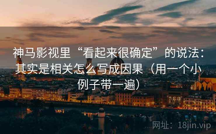 神马影视里“看起来很确定”的说法：其实是相关怎么写成因果（用一个小例子带一遍）