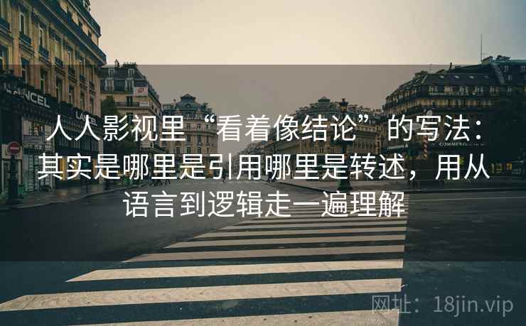 人人影视里“看着像结论”的写法：其实是哪里是引用哪里是转述，用从语言到逻辑走一遍理解