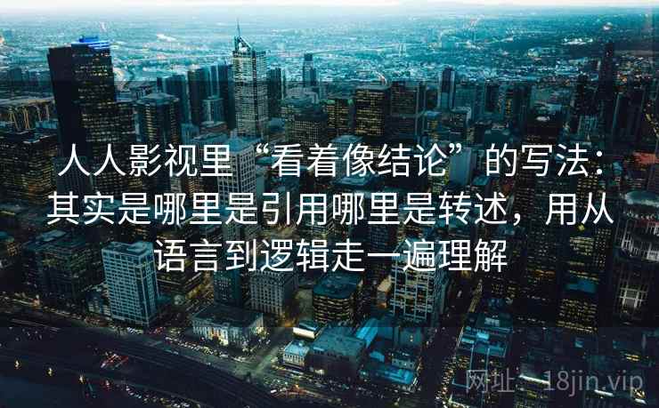 人人影视里“看着像结论”的写法：其实是哪里是引用哪里是转述，用从语言到逻辑走一遍理解