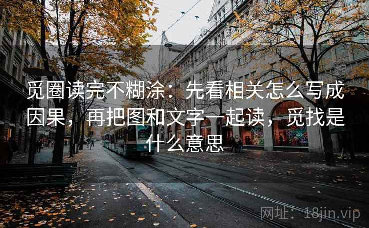 觅圈读完不糊涂：先看相关怎么写成因果，再把图和文字一起读，觅找是什么意思