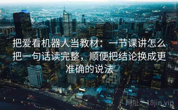 把爱看机器人当教材：一节课讲怎么把一句话读完整，顺便把结论换成更准确的说法