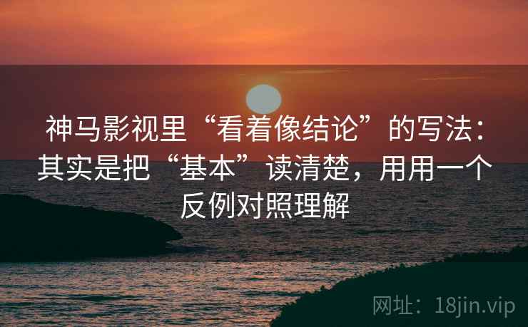神马影视里“看着像结论”的写法：其实是把“基本”读清楚，用用一个反例对照理解