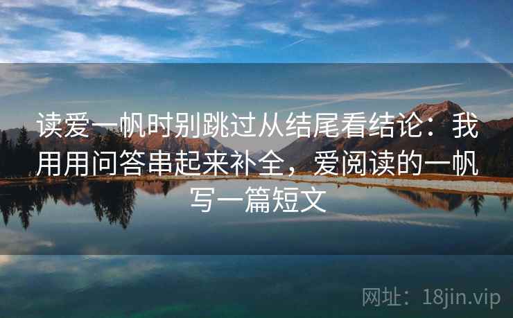 读爱一帆时别跳过从结尾看结论：我用用问答串起来补全，爱阅读的一帆写一篇短文