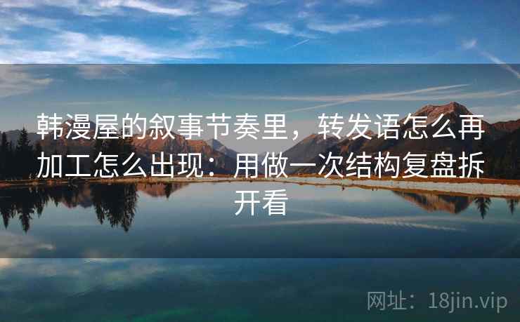 韩漫屋的叙事节奏里，转发语怎么再加工怎么出现：用做一次结构复盘拆开看