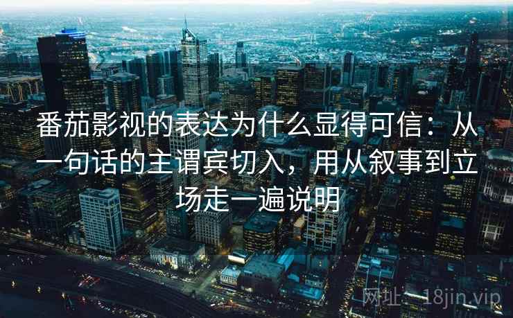 番茄影视的表达为什么显得可信：从一句话的主谓宾切入，用从叙事到立场走一遍说明