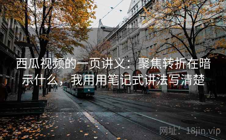 西瓜视频的一页讲义：聚焦转折在暗示什么，我用用笔记式讲法写清楚