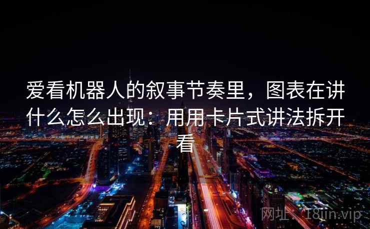 爱看机器人的叙事节奏里，图表在讲什么怎么出现：用用卡片式讲法拆开看