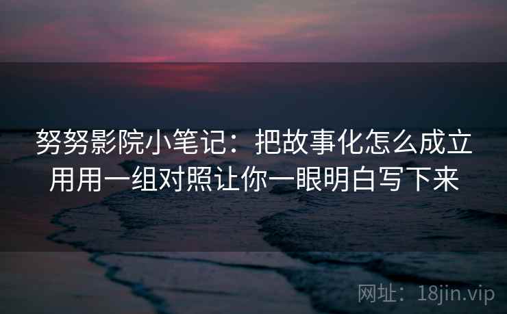 努努影院小笔记：把故事化怎么成立用用一组对照让你一眼明白写下来