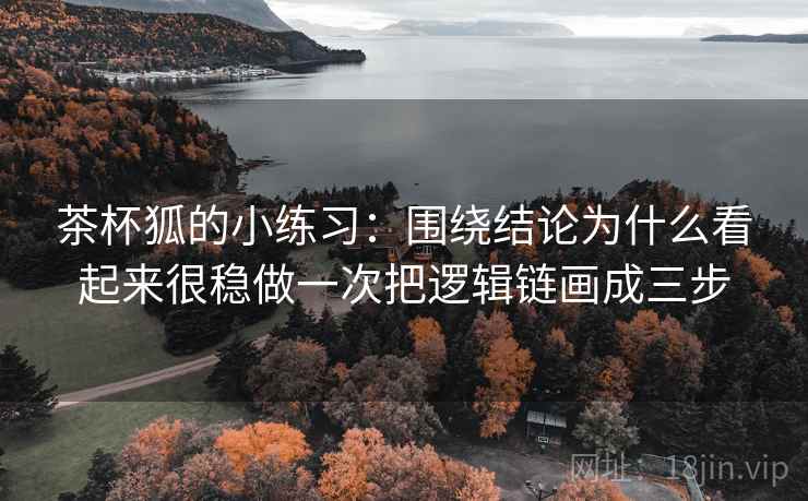 茶杯狐的小练习：围绕结论为什么看起来很稳做一次把逻辑链画成三步