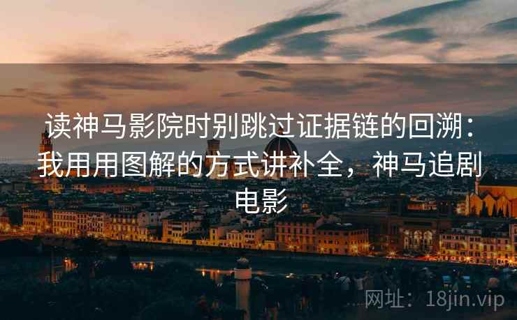 读神马影院时别跳过证据链的回溯：我用用图解的方式讲补全，神马追剧电影