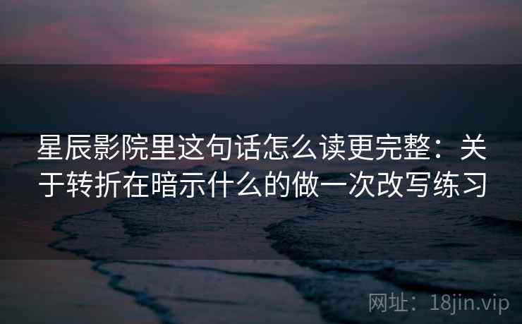 星辰影院里这句话怎么读更完整：关于转折在暗示什么的做一次改写练习